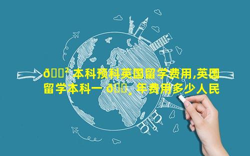 🌲 本科预科英国留学费用,英国留学本科一 🌸 年费用多少人民币